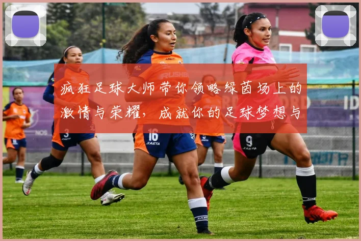 疯狂足球大师带你领略绿茵场上的激情与荣耀，成就你的足球梦想与传奇人生