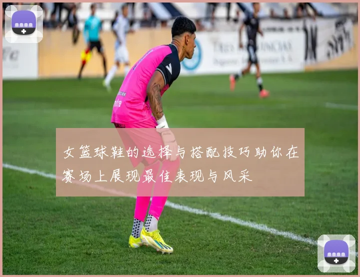 女篮球鞋的选择与搭配技巧助你在赛场上展现最佳表现与风采