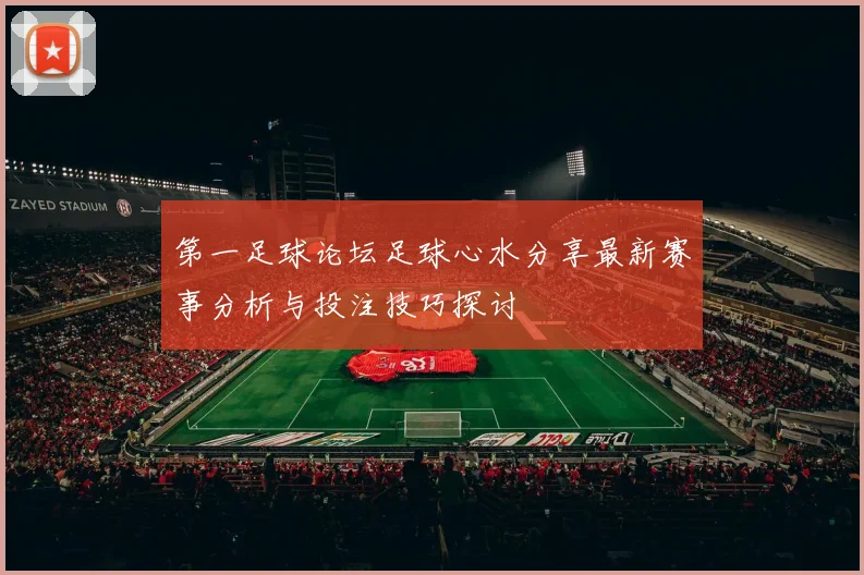 第一足球论坛足球心水分享最新赛事分析与投注技巧探讨