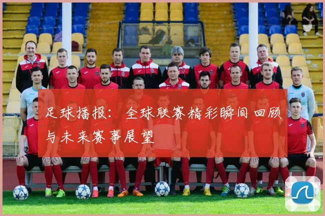 足球播报：全球联赛精彩瞬间回顾与未来赛事展望