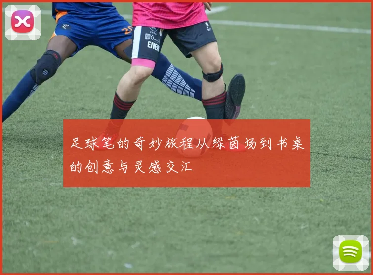 足球笔的奇妙旅程从绿茵场到书桌的创意与灵感交汇