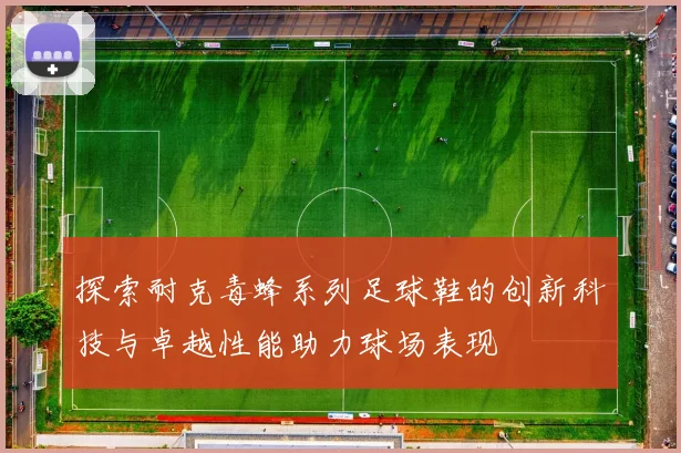 探索耐克毒蜂系列足球鞋的创新科技与卓越性能助力球场表现