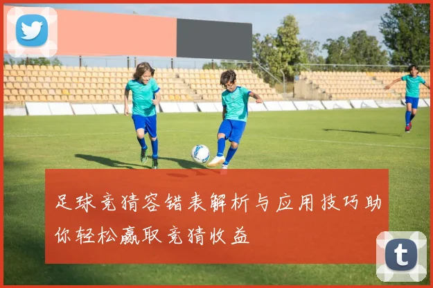 足球竞猜容错表解析与应用技巧助你轻松赢取竞猜收益