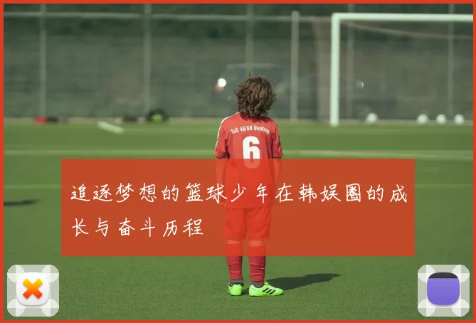 追逐梦想的篮球少年在韩娱圈的成长与奋斗历程