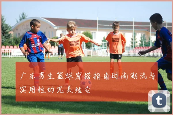 广东男生篮球穿搭指南时尚潮流与实用性的完美结合