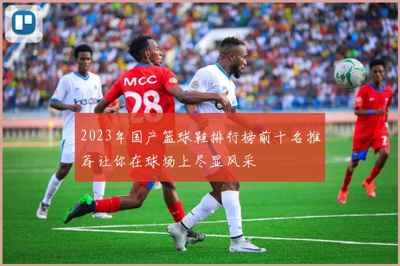 2023年国产篮球鞋排行榜前十名推荐让你在球场上尽显风采