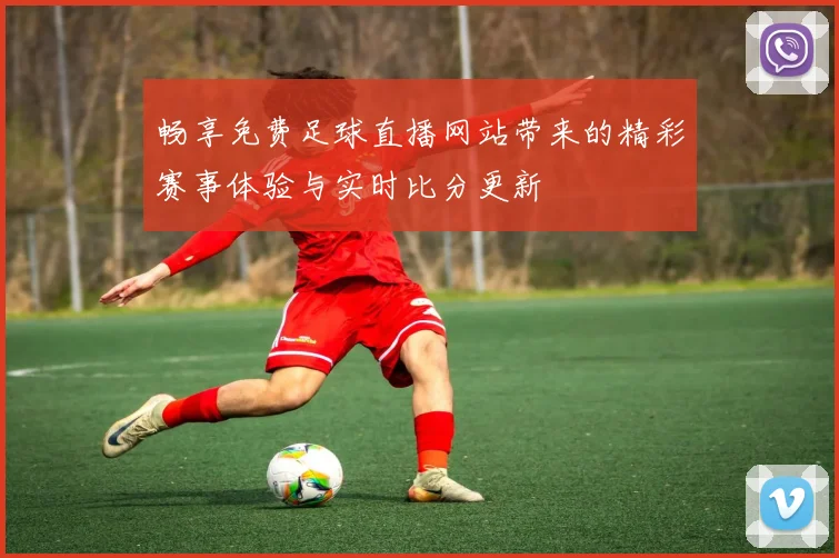 畅享免费足球直播网站带来的精彩赛事体验与实时比分更新