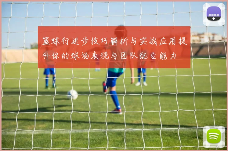 篮球行进步技巧解析与实战应用提升你的球场表现与团队配合能力