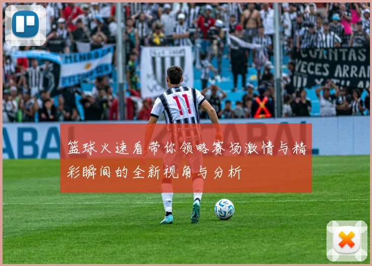 篮球火速看带你领略赛场激情与精彩瞬间的全新视角与分析