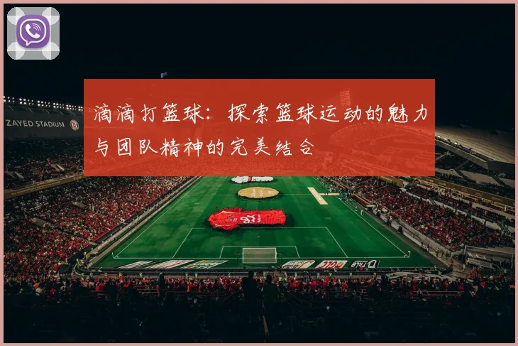 滴滴打篮球：探索篮球运动的魅力与团队精神的完美结合