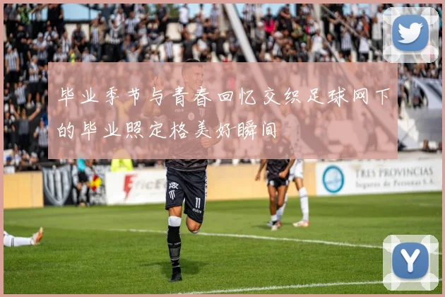 毕业季节与青春回忆交织足球网下的毕业照定格美好瞬间