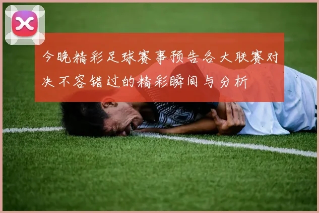 今晚精彩足球赛事预告各大联赛对决不容错过的精彩瞬间与分析