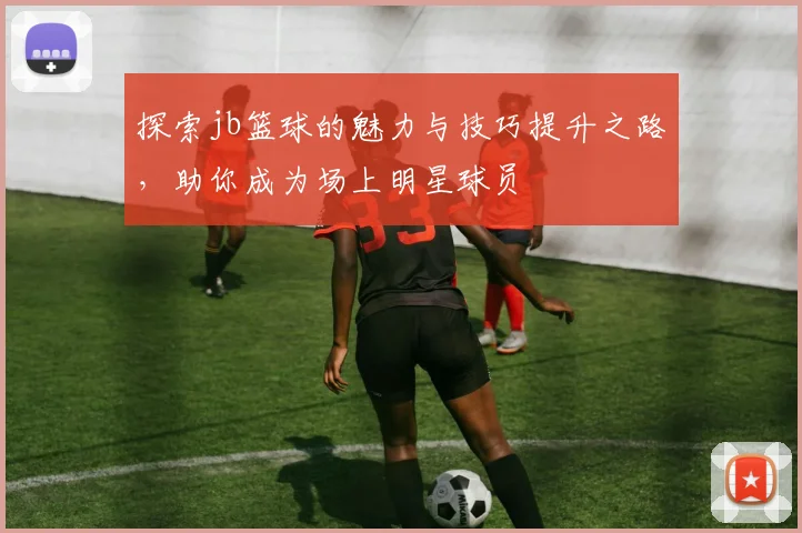 探索jb篮球的魅力与技巧提升之路，助你成为场上明星球员