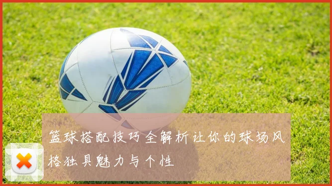 篮球搭配技巧全解析让你的球场风格独具魅力与个性