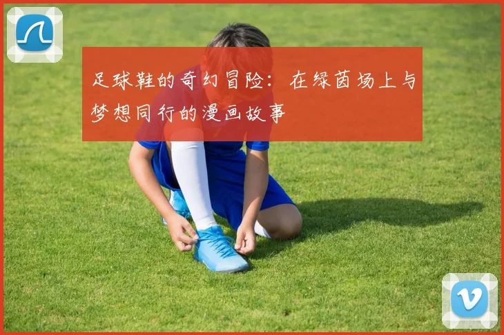足球鞋的奇幻冒险：在绿茵场上与梦想同行的漫画故事